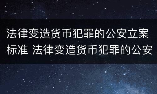 法律变造货币犯罪的公安立案标准 法律变造货币犯罪的公安立案标准是什么
