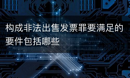 构成非法出售发票罪要满足的要件包括哪些