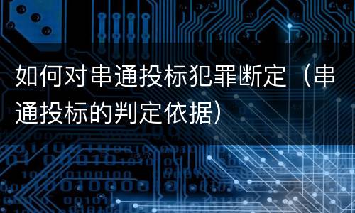 如何对串通投标犯罪断定（串通投标的判定依据）