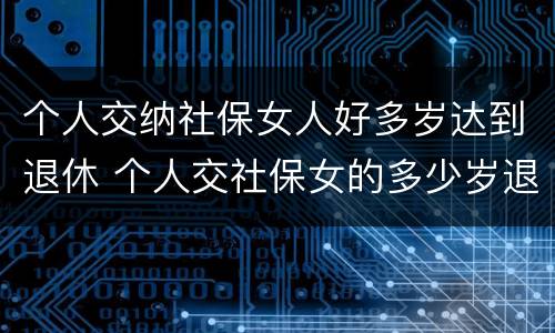 个人交纳社保女人好多岁达到退休 个人交社保女的多少岁退休