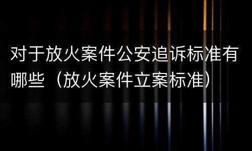 对于放火案件公安追诉标准有哪些（放火案件立案标准）
