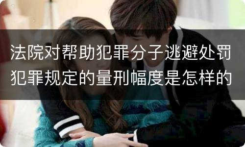 法院对帮助犯罪分子逃避处罚犯罪规定的量刑幅度是怎样的