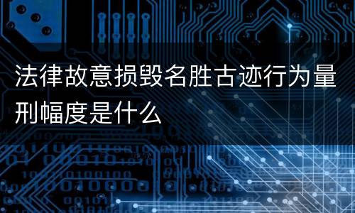 法律故意损毁名胜古迹行为量刑幅度是什么