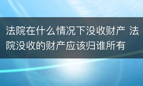 法院在什么情况下没收财产 法院没收的财产应该归谁所有