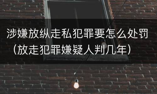涉嫌放纵走私犯罪要怎么处罚（放走犯罪嫌疑人判几年）