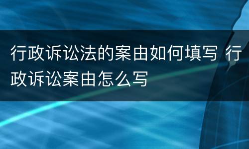 行政诉讼法的案由如何填写 行政诉讼案由怎么写