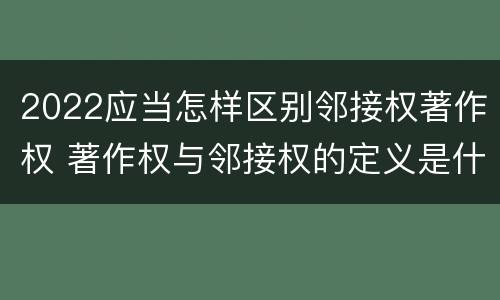 2022应当怎样区别邻接权著作权 著作权与邻接权的定义是什么