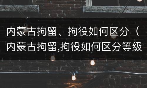 内蒙古拘留、拘役如何区分（内蒙古拘留,拘役如何区分等级）