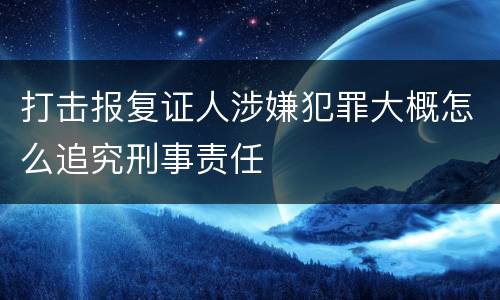 打击报复证人涉嫌犯罪大概怎么追究刑事责任
