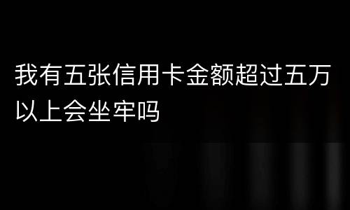 我有五张信用卡金额超过五万以上会坐牢吗
