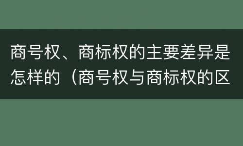 商号权、商标权的主要差异是怎样的（商号权与商标权的区别）