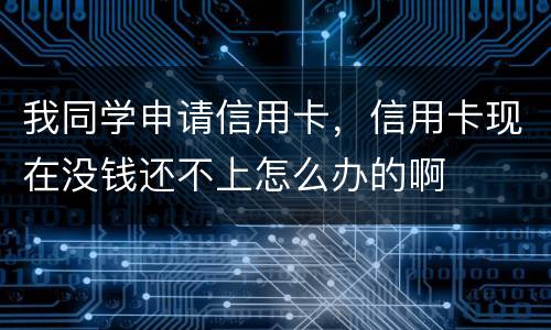 我同学申请信用卡，信用卡现在没钱还不上怎么办的啊