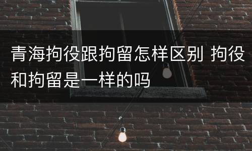 青海拘役跟拘留怎样区别 拘役和拘留是一样的吗