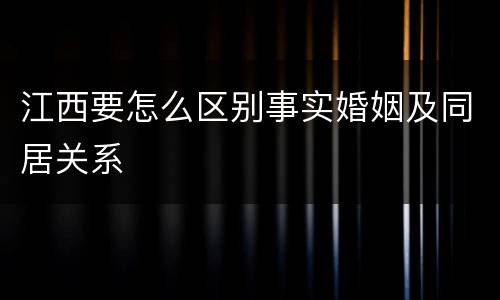 江西要怎么区别事实婚姻及同居关系