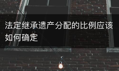 法定继承遗产分配的比例应该如何确定