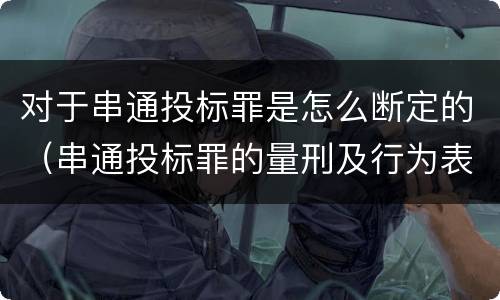 对于串通投标罪是怎么断定的（串通投标罪的量刑及行为表现）