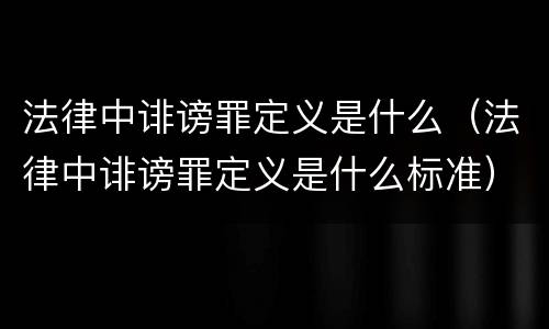 法律中诽谤罪定义是什么（法律中诽谤罪定义是什么标准）