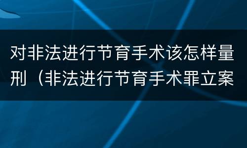 对非法进行节育手术该怎样量刑（非法进行节育手术罪立案标准）