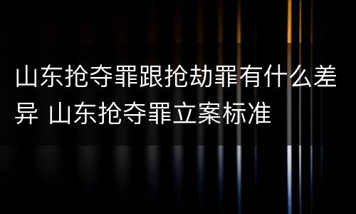 山东抢夺罪跟抢劫罪有什么差异 山东抢夺罪立案标准