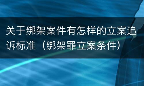 关于绑架案件有怎样的立案追诉标准（绑架罪立案条件）