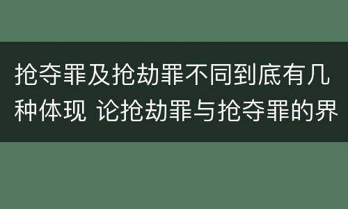 抢夺罪及抢劫罪不同到底有几种体现 论抢劫罪与抢夺罪的界限