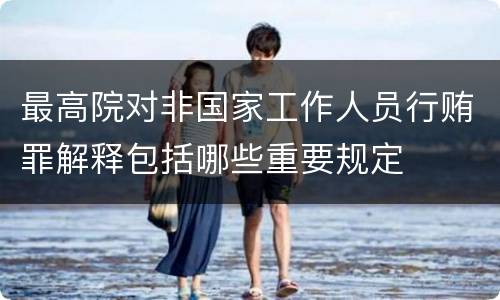 最高院对非国家工作人员行贿罪解释包括哪些重要规定