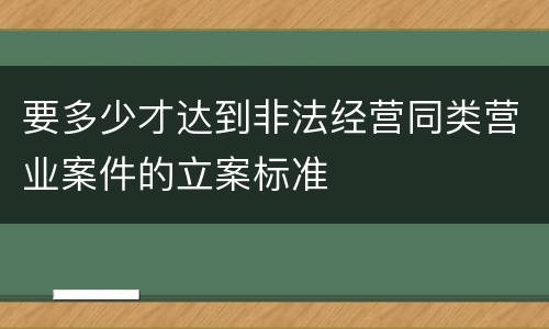 要多少才达到非法经营同类营业案件的立案标准