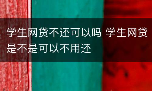 学生网贷不还可以吗 学生网贷是不是可以不用还