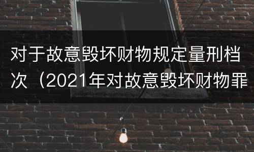 对于故意毁坏财物规定量刑档次（2021年对故意毁坏财物罪）