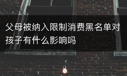 父母被纳入限制消费黑名单对孩子有什么影响吗