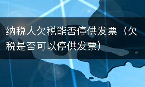 纳税人欠税能否停供发票（欠税是否可以停供发票）