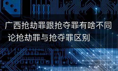 广西抢劫罪跟抢夺罪有啥不同 论抢劫罪与抢夺罪区别