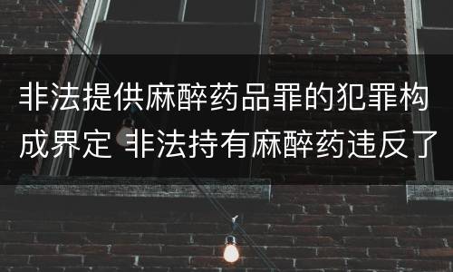 非法提供麻醉药品罪的犯罪构成界定 非法持有麻醉药违反了什么法律