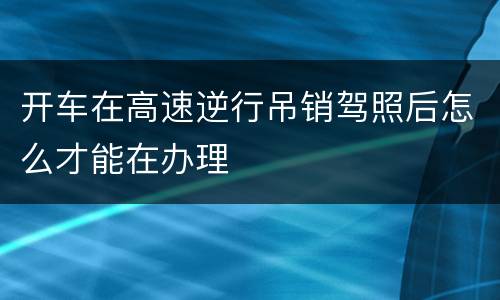 开车在高速逆行吊销驾照后怎么才能在办理