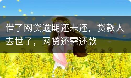 借了网贷逾期还未还，贷款人去世了，网贷还需还款