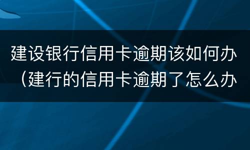建设银行信用卡逾期该如何办（建行的信用卡逾期了怎么办）