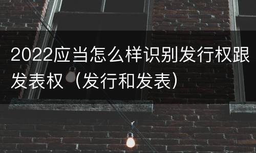 2022应当怎么样识别发行权跟发表权（发行和发表）