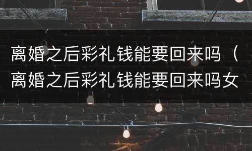 离婚之后彩礼钱能要回来吗（离婚之后彩礼钱能要回来吗女方）