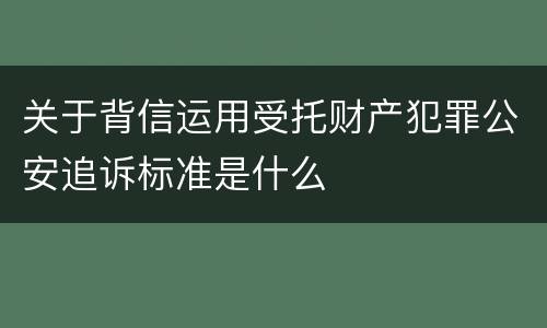 关于背信运用受托财产犯罪公安追诉标准是什么