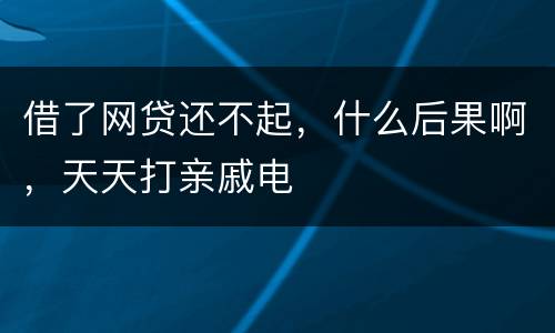 借了网贷还不起，什么后果啊，天天打亲戚电