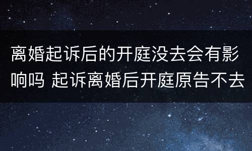 离婚起诉后的开庭没去会有影响吗 起诉离婚后开庭原告不去怎么办
