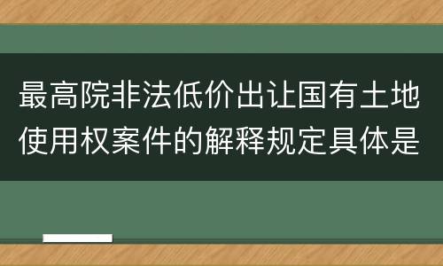 最高院非法低价出让国有土地使用权案件的解释规定具体是什么重要内容