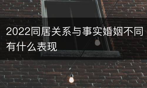 2022同居关系与事实婚姻不同有什么表现