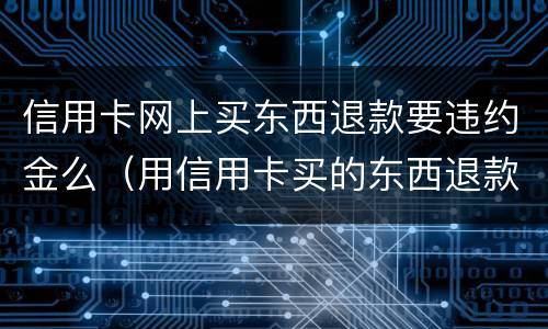 信用卡网上买东西退款要违约金么（用信用卡买的东西退款什么时候到账）