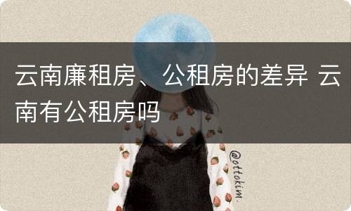 云南廉租房、公租房的差异 云南有公租房吗