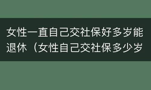 女性一直自己交社保好多岁能退休（女性自己交社保多少岁退休）
