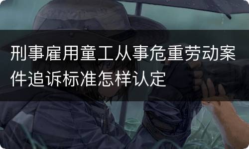 刑事雇用童工从事危重劳动案件追诉标准怎样认定