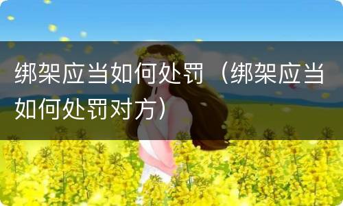 绑架应当如何处罚（绑架应当如何处罚对方）