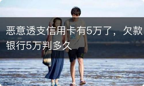 恶意透支信用卡有5万了，欠款银行5万判多久