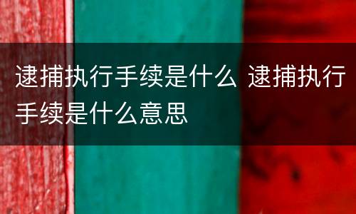 逮捕执行手续是什么 逮捕执行手续是什么意思